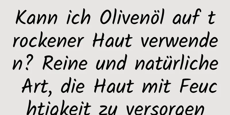 Kann ich Olivenöl auf trockener Haut verwenden? Reine und natürliche Art, die Haut mit Feuchtigkeit zu versorgen