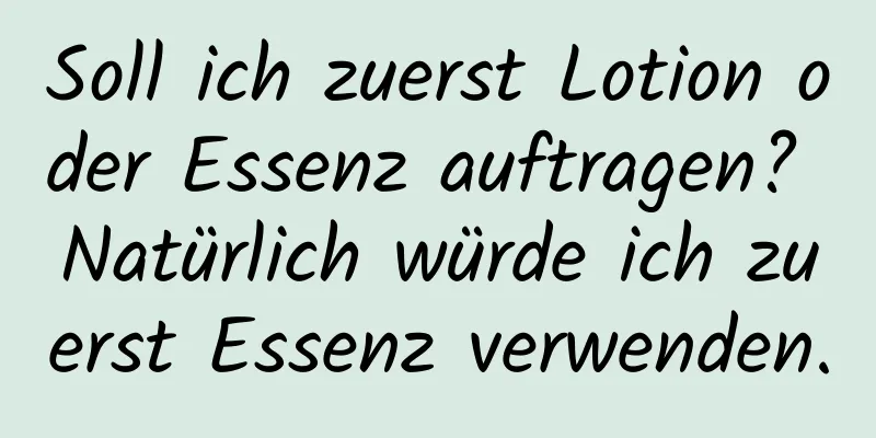 Soll ich zuerst Lotion oder Essenz auftragen? Natürlich würde ich zuerst Essenz verwenden.