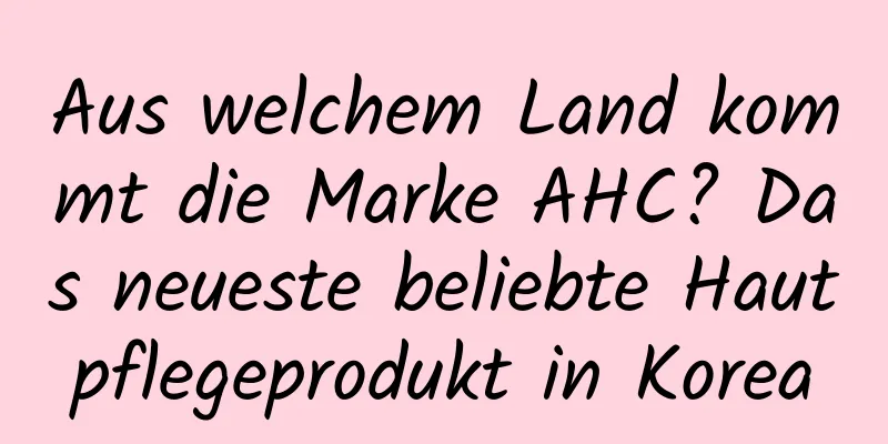 Aus welchem ​​Land kommt die Marke AHC? Das neueste beliebte Hautpflegeprodukt in Korea