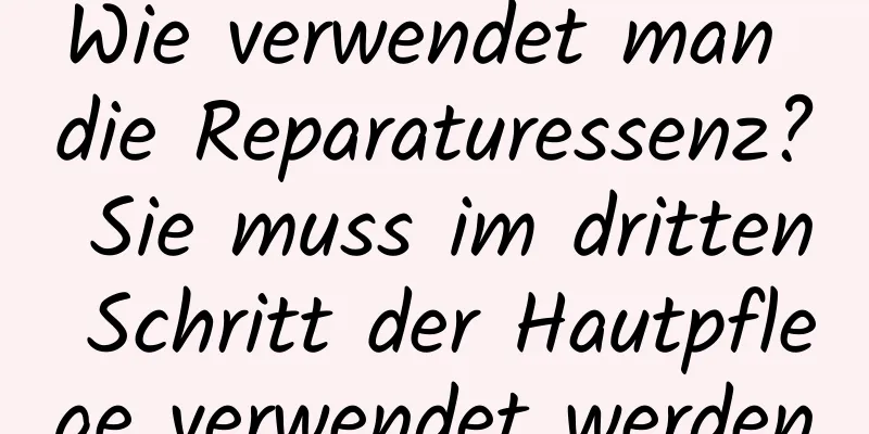 Wie verwendet man die Reparaturessenz? Sie muss im dritten Schritt der Hautpflege verwendet werden