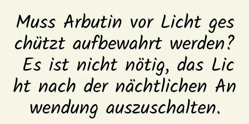 Muss Arbutin vor Licht geschützt aufbewahrt werden? Es ist nicht nötig, das Licht nach der nächtlichen Anwendung auszuschalten.