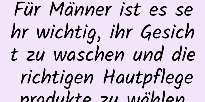Für Männer ist es sehr wichtig, ihr Gesicht zu waschen und die richtigen Hautpflegeprodukte zu wählen