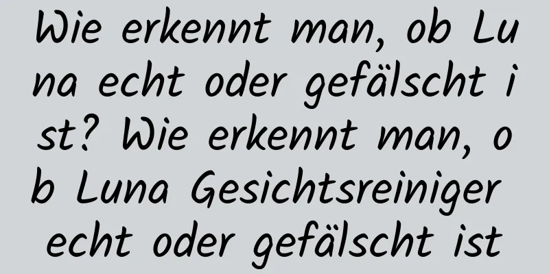 Wie erkennt man, ob Luna echt oder gefälscht ist? Wie erkennt man, ob Luna Gesichtsreiniger echt oder gefälscht ist