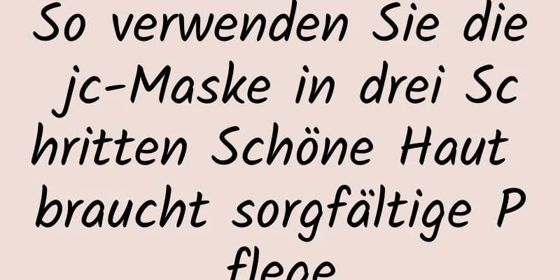 So verwenden Sie die jc-Maske in drei Schritten Schöne Haut braucht sorgfältige Pflege