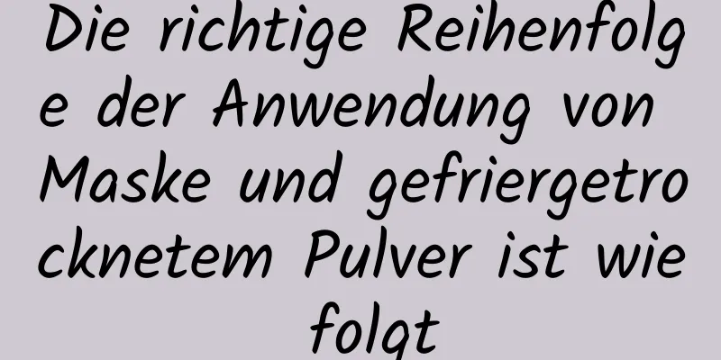 Die richtige Reihenfolge der Anwendung von Maske und gefriergetrocknetem Pulver ist wie folgt