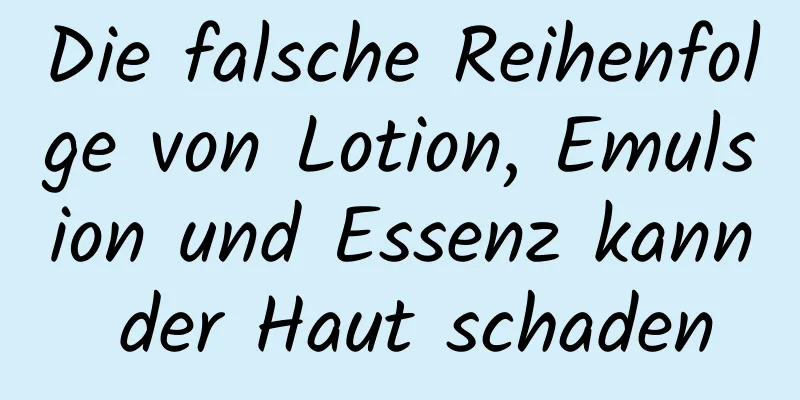Die falsche Reihenfolge von Lotion, Emulsion und Essenz kann der Haut schaden