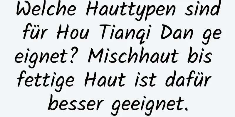 Welche Hauttypen sind für Hou Tianqi Dan geeignet? Mischhaut bis fettige Haut ist dafür besser geeignet.