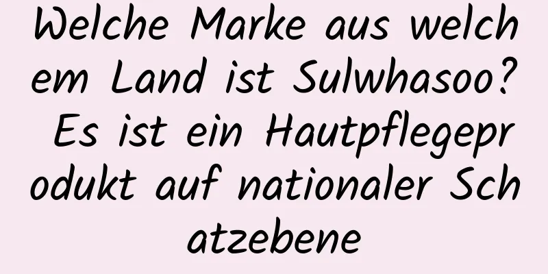 Welche Marke aus welchem ​​Land ist Sulwhasoo? Es ist ein Hautpflegeprodukt auf nationaler Schatzebene