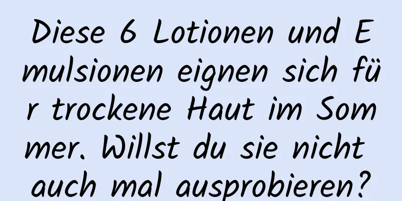 Diese 6 Lotionen und Emulsionen eignen sich für trockene Haut im Sommer. Willst du sie nicht auch mal ausprobieren?
