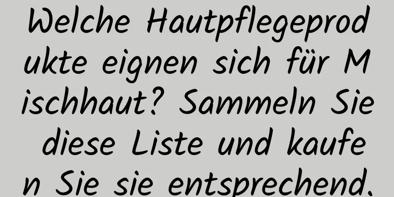 Welche Hautpflegeprodukte eignen sich für Mischhaut? Sammeln Sie diese Liste und kaufen Sie sie entsprechend.