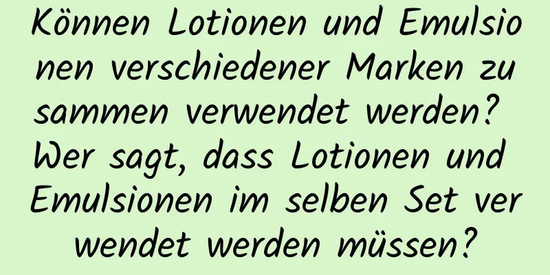Können Lotionen und Emulsionen verschiedener Marken zusammen verwendet werden? Wer sagt, dass Lotionen und Emulsionen im selben Set verwendet werden müssen?