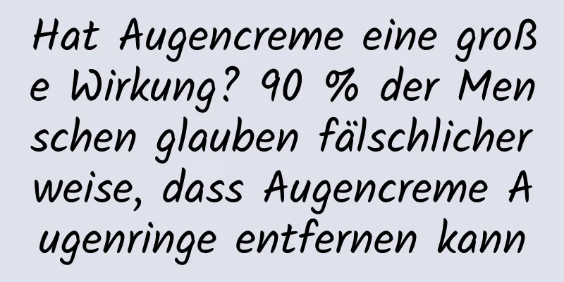 Hat Augencreme eine große Wirkung? 90 % der Menschen glauben fälschlicherweise, dass Augencreme Augenringe entfernen kann