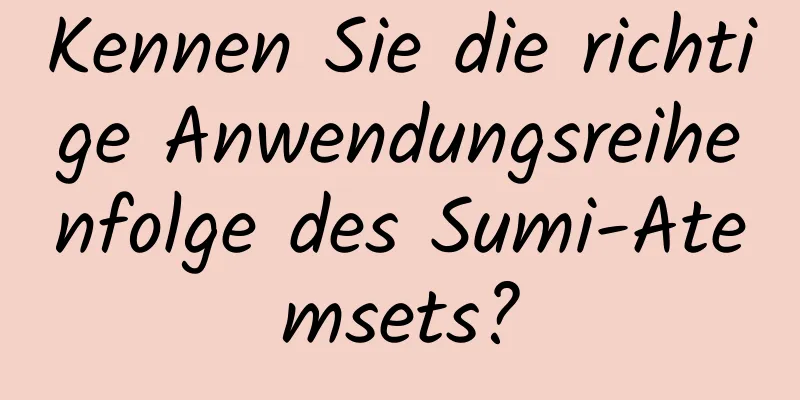 Kennen Sie die richtige Anwendungsreihenfolge des Sumi-Atemsets?