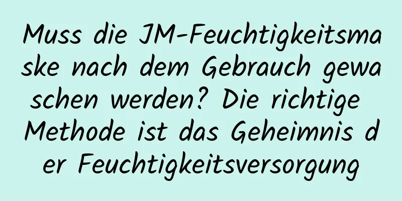 Muss die JM-Feuchtigkeitsmaske nach dem Gebrauch gewaschen werden? Die richtige Methode ist das Geheimnis der Feuchtigkeitsversorgung