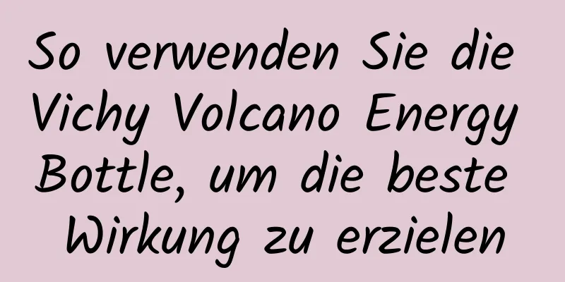 So verwenden Sie die Vichy Volcano Energy Bottle, um die beste Wirkung zu erzielen