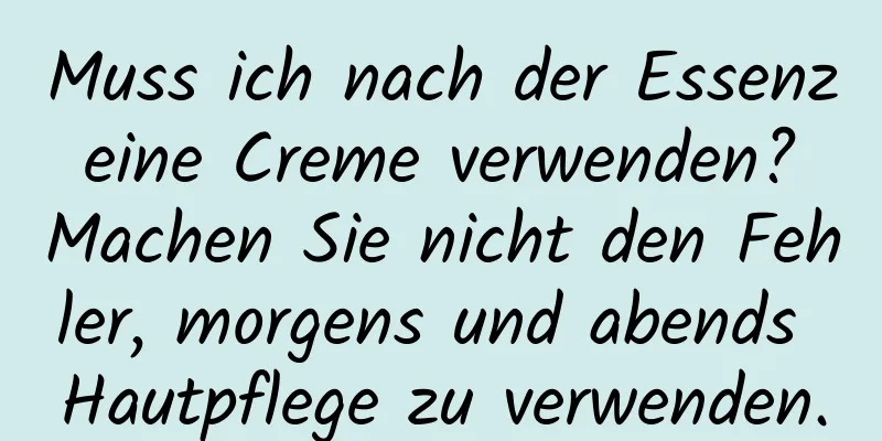 Muss ich nach der Essenz eine Creme verwenden? Machen Sie nicht den Fehler, morgens und abends Hautpflege zu verwenden.