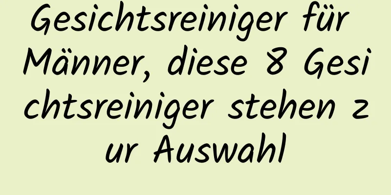 Gesichtsreiniger für Männer, diese 8 Gesichtsreiniger stehen zur Auswahl