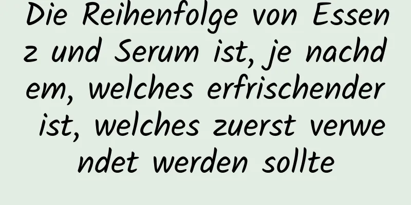 Die Reihenfolge von Essenz und Serum ist, je nachdem, welches erfrischender ist, welches zuerst verwendet werden sollte