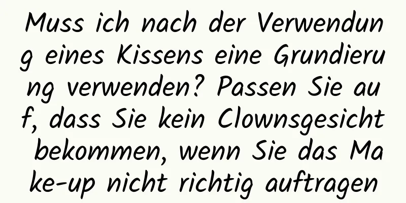 Muss ich nach der Verwendung eines Kissens eine Grundierung verwenden? Passen Sie auf, dass Sie kein Clownsgesicht bekommen, wenn Sie das Make-up nicht richtig auftragen