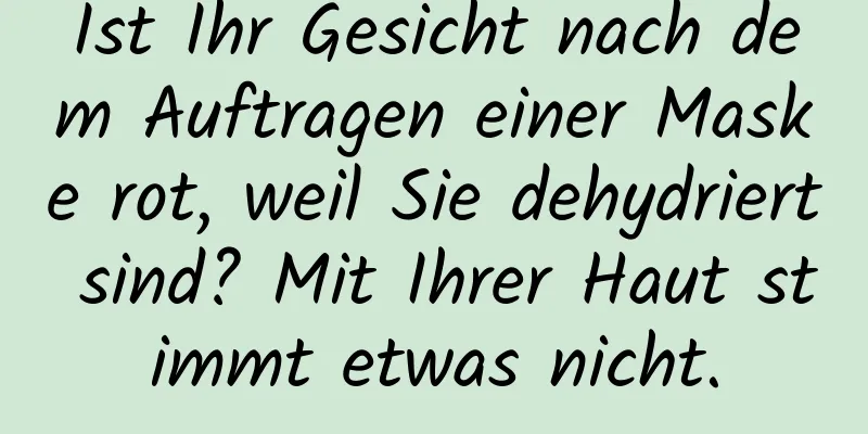 Ist Ihr Gesicht nach dem Auftragen einer Maske rot, weil Sie dehydriert sind? Mit Ihrer Haut stimmt etwas nicht.