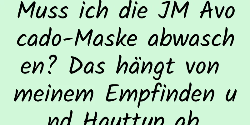 Muss ich die JM Avocado-Maske abwaschen? Das hängt von meinem Empfinden und Hauttyp ab.