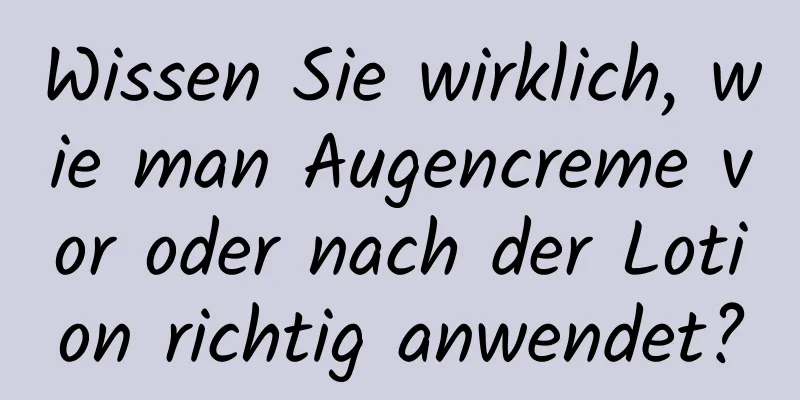 Wissen Sie wirklich, wie man Augencreme vor oder nach der Lotion richtig anwendet?