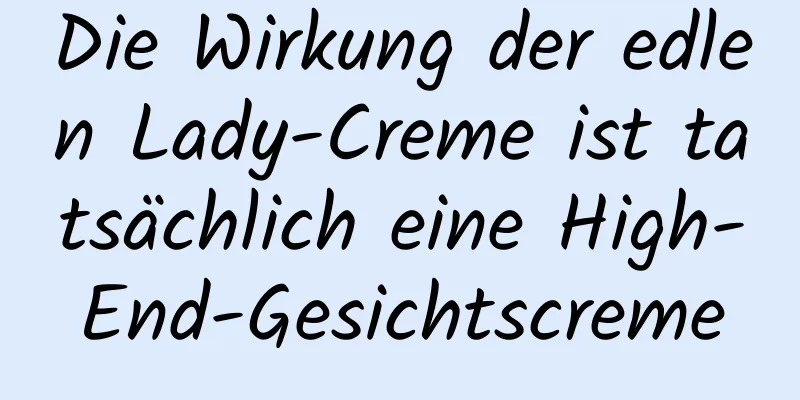 Die Wirkung der edlen Lady-Creme ist tatsächlich eine High-End-Gesichtscreme