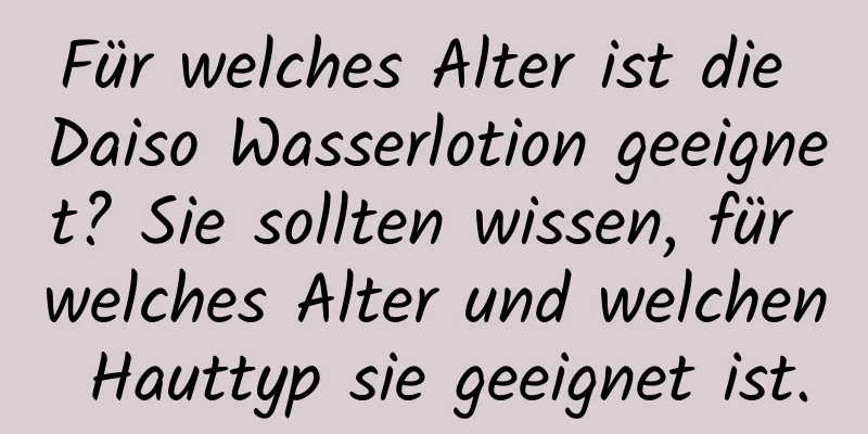 Für welches Alter ist die Daiso Wasserlotion geeignet? Sie sollten wissen, für welches Alter und welchen Hauttyp sie geeignet ist.
