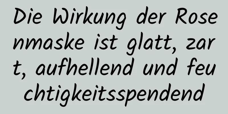 Die Wirkung der Rosenmaske ist glatt, zart, aufhellend und feuchtigkeitsspendend