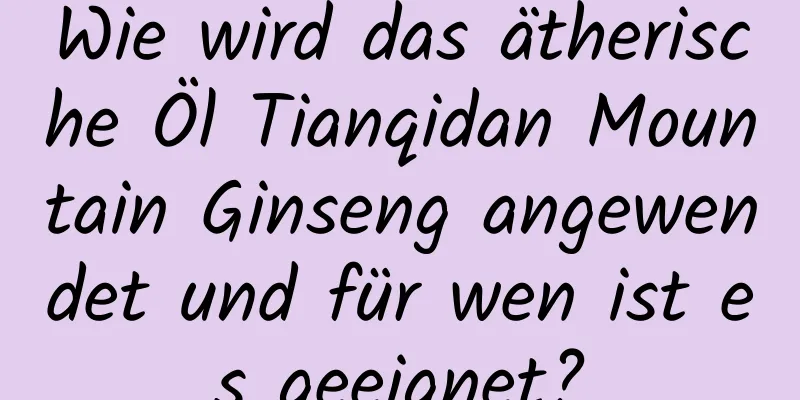 Wie wird das ätherische Öl Tianqidan Mountain Ginseng angewendet und für wen ist es geeignet?