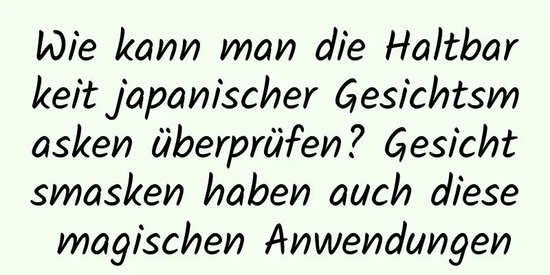 Wie kann man die Haltbarkeit japanischer Gesichtsmasken überprüfen? Gesichtsmasken haben auch diese magischen Anwendungen