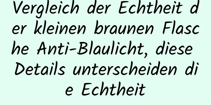 Vergleich der Echtheit der kleinen braunen Flasche Anti-Blaulicht, diese Details unterscheiden die Echtheit