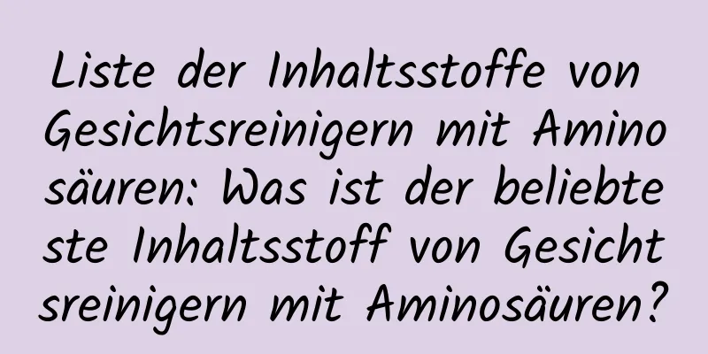 Liste der Inhaltsstoffe von Gesichtsreinigern mit Aminosäuren: Was ist der beliebteste Inhaltsstoff von Gesichtsreinigern mit Aminosäuren?
