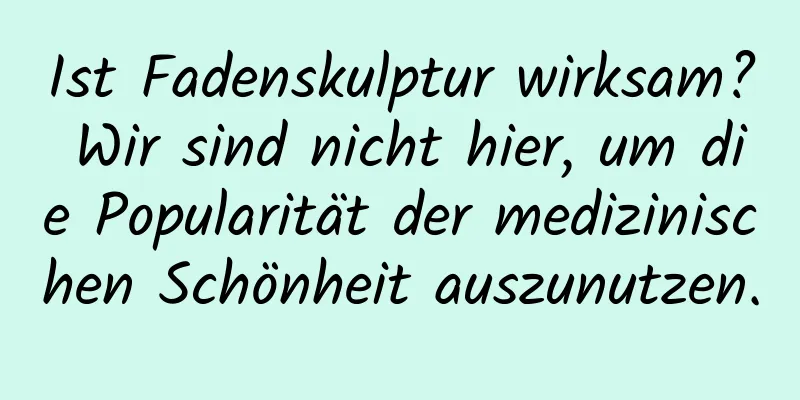 Ist Fadenskulptur wirksam? Wir sind nicht hier, um die Popularität der medizinischen Schönheit auszunutzen.