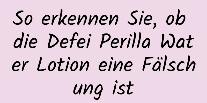So erkennen Sie, ob die Defei Perilla Water Lotion eine Fälschung ist