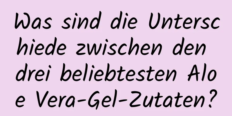 Was sind die Unterschiede zwischen den drei beliebtesten Aloe Vera-Gel-Zutaten?