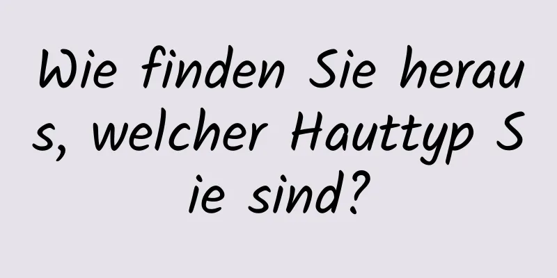 Wie finden Sie heraus, welcher Hauttyp Sie sind?