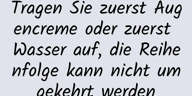 Tragen Sie zuerst Augencreme oder zuerst Wasser auf, die Reihenfolge kann nicht umgekehrt werden