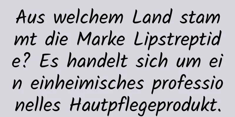 Aus welchem ​​Land stammt die Marke Lipstreptide? Es handelt sich um ein einheimisches professionelles Hautpflegeprodukt.