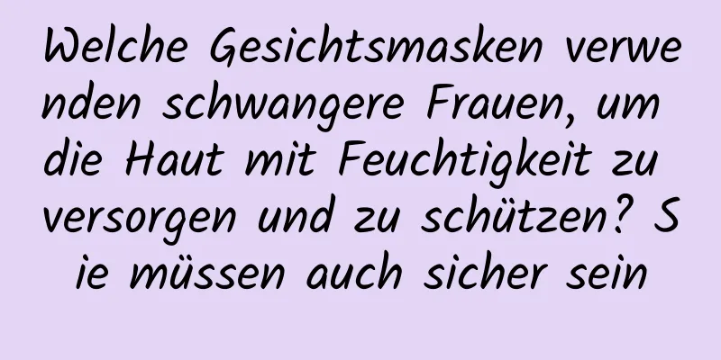 Welche Gesichtsmasken verwenden schwangere Frauen, um die Haut mit Feuchtigkeit zu versorgen und zu schützen? Sie müssen auch sicher sein