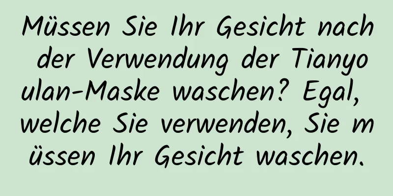 Müssen Sie Ihr Gesicht nach der Verwendung der Tianyoulan-Maske waschen? Egal, welche Sie verwenden, Sie müssen Ihr Gesicht waschen.