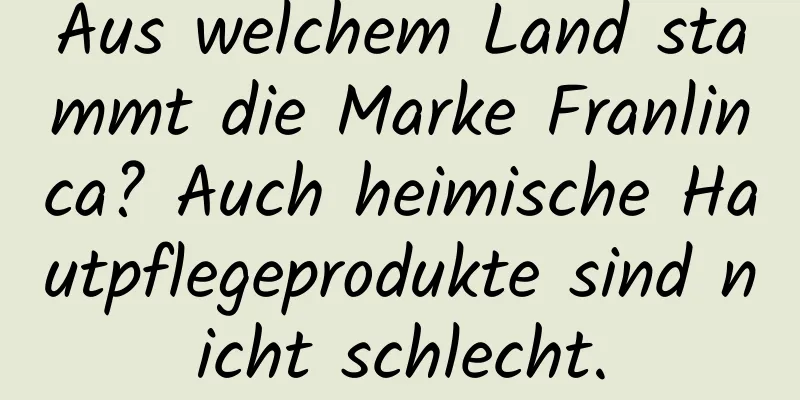 Aus welchem ​​Land stammt die Marke Franlinca? Auch heimische Hautpflegeprodukte sind nicht schlecht.