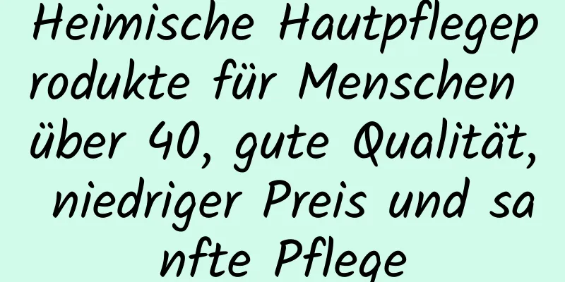 Heimische Hautpflegeprodukte für Menschen über 40, gute Qualität, niedriger Preis und sanfte Pflege