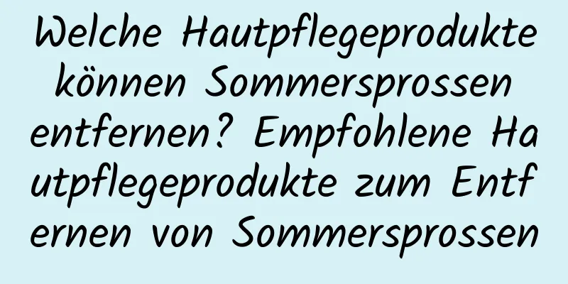Welche Hautpflegeprodukte können Sommersprossen entfernen? Empfohlene Hautpflegeprodukte zum Entfernen von Sommersprossen