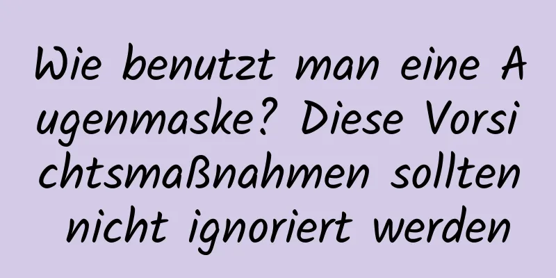 Wie benutzt man eine Augenmaske? Diese Vorsichtsmaßnahmen sollten nicht ignoriert werden