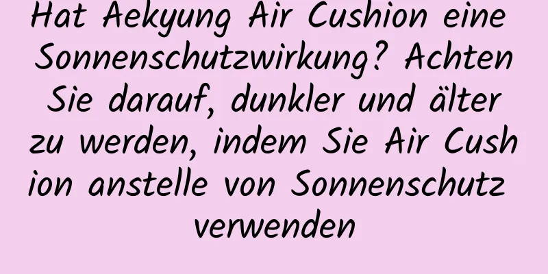 Hat Aekyung Air Cushion eine Sonnenschutzwirkung? Achten Sie darauf, dunkler und älter zu werden, indem Sie Air Cushion anstelle von Sonnenschutz verwenden