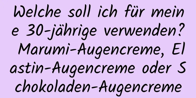 Welche soll ich für meine 30-jährige verwenden? Marumi-Augencreme, Elastin-Augencreme oder Schokoladen-Augencreme