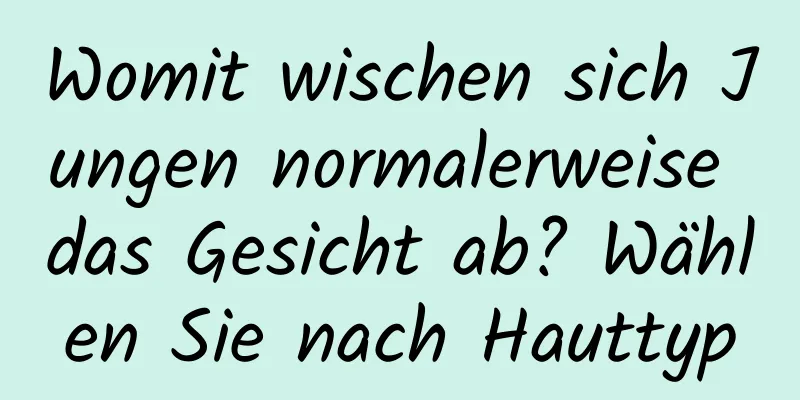 Womit wischen sich Jungen normalerweise das Gesicht ab? Wählen Sie nach Hauttyp