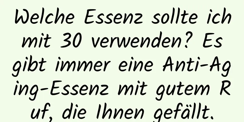 Welche Essenz sollte ich mit 30 verwenden? Es gibt immer eine Anti-Aging-Essenz mit gutem Ruf, die Ihnen gefällt.