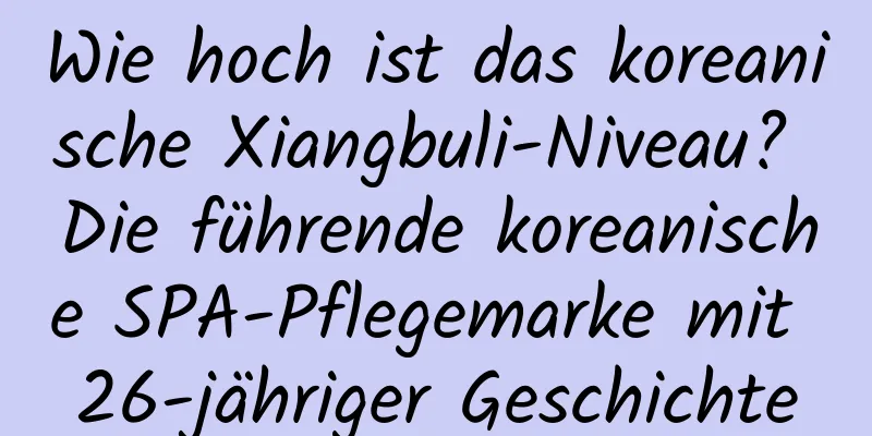 Wie hoch ist das koreanische Xiangbuli-Niveau? Die führende koreanische SPA-Pflegemarke mit 26-jähriger Geschichte